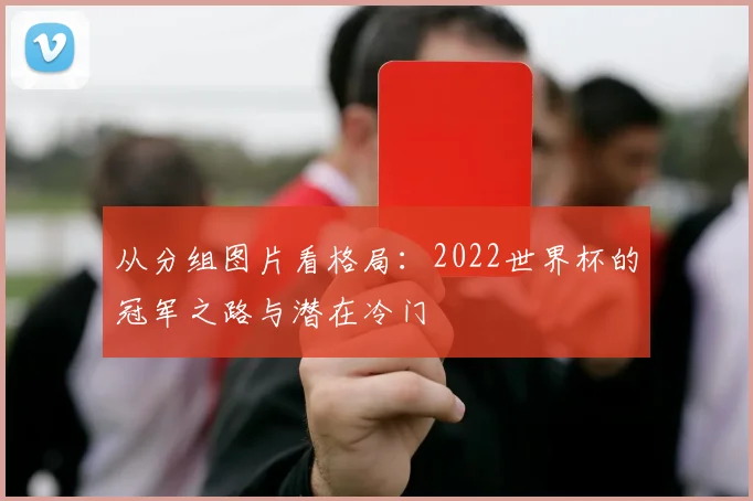 从分组图片看格局：2022世界杯的冠军之路与潜在冷门