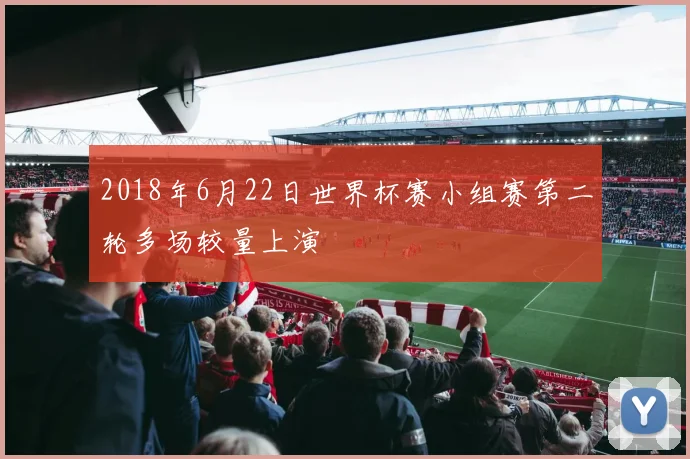 2018年6月22日世界杯赛小组赛第二轮多场较量上演