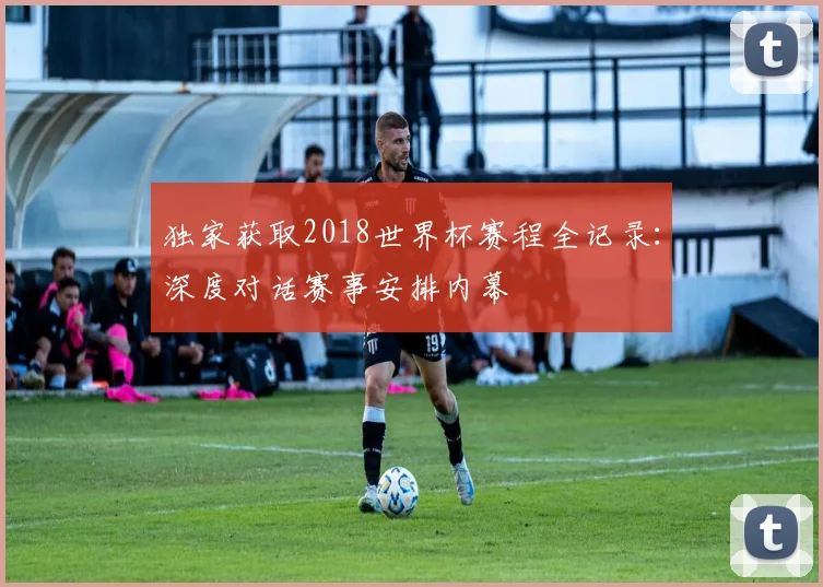 独家获取2018世界杯赛程全记录：深度对话赛事安排内幕