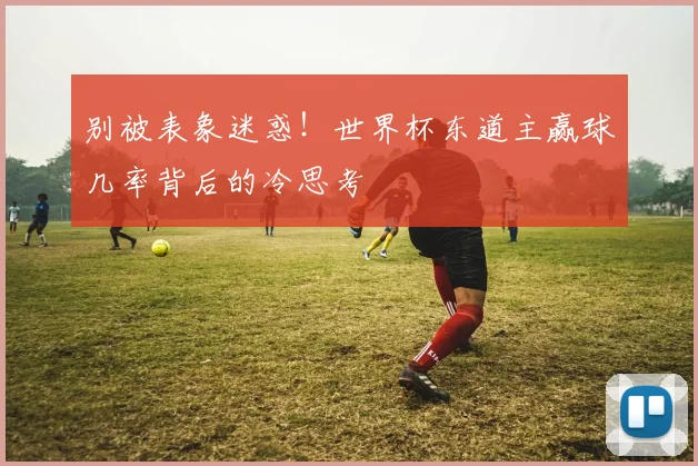 别被表象迷惑！世界杯东道主赢球几率背后的冷思考