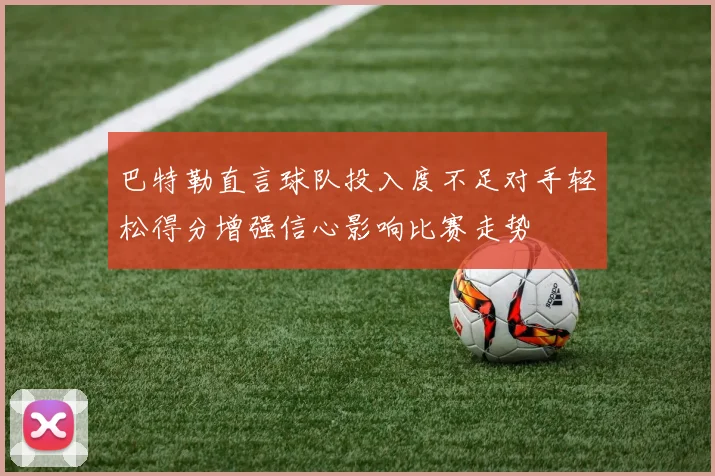 巴特勒直言球队投入度不足对手轻松得分增强信心影响比赛走势