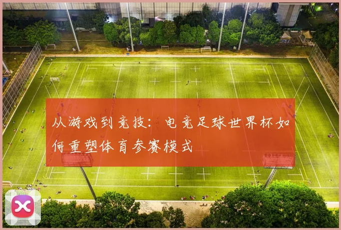 从游戏到竞技：电竞足球世界杯如何重塑体育参赛模式