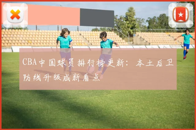 CBA中国球员排行榜更新：本土后卫防线升级成新看点
