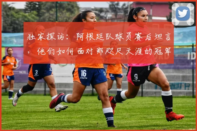 独家探访：阿根廷队球员赛后坦言，他们如何面对那咫尺天涯的冠军奖杯？
