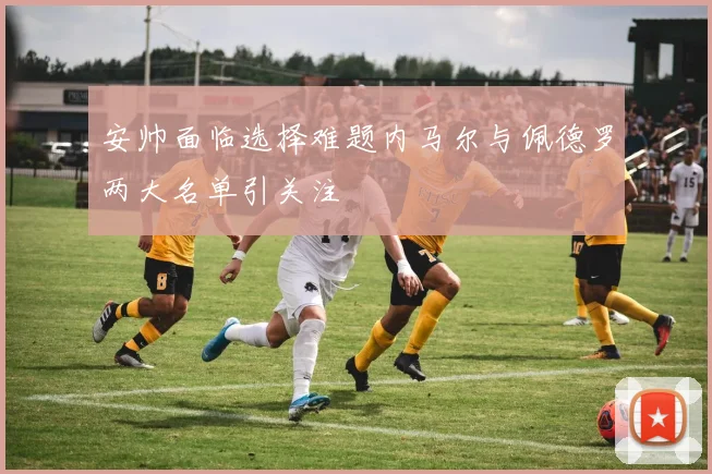 安帅面临选择难题内马尔与佩德罗两大名单引关注
